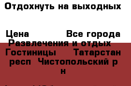 Отдохнуть на выходных › Цена ­ 1 300 - Все города Развлечения и отдых » Гостиницы   . Татарстан респ.,Чистопольский р-н